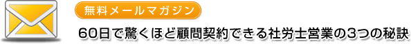 メールマガジン 60日で驚くほど顧問契約できる社労士営業の3つの秘訣